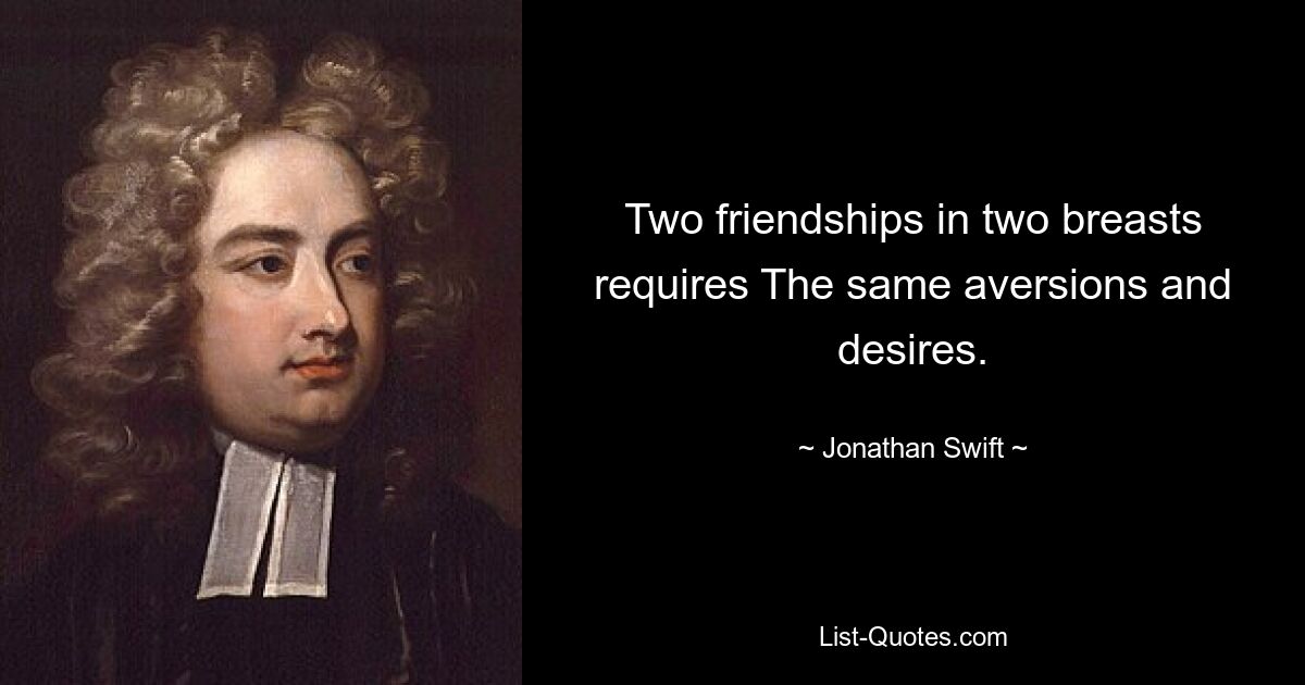 Two friendships in two breasts requires The same aversions and desires. — © Jonathan Swift