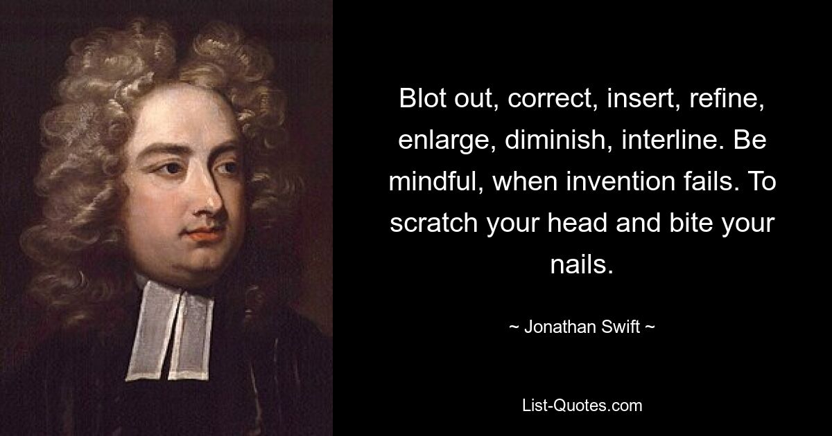 Blot out, correct, insert, refine, enlarge, diminish, interline. Be mindful, when invention fails. To scratch your head and bite your nails. — © Jonathan Swift