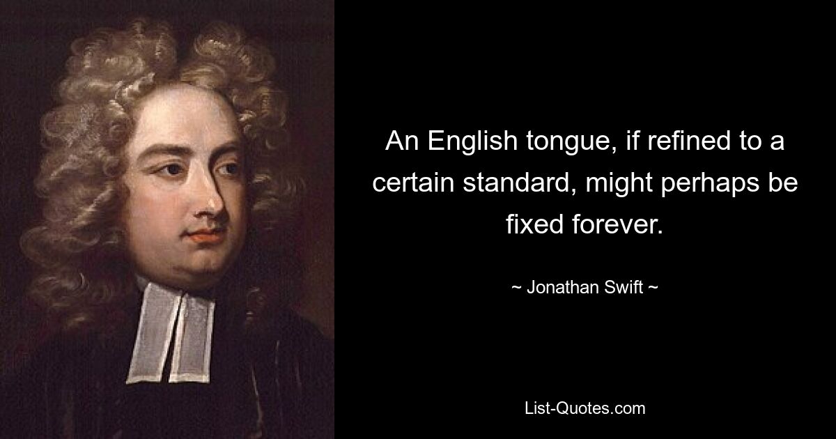 An English tongue, if refined to a certain standard, might perhaps be fixed forever. — © Jonathan Swift