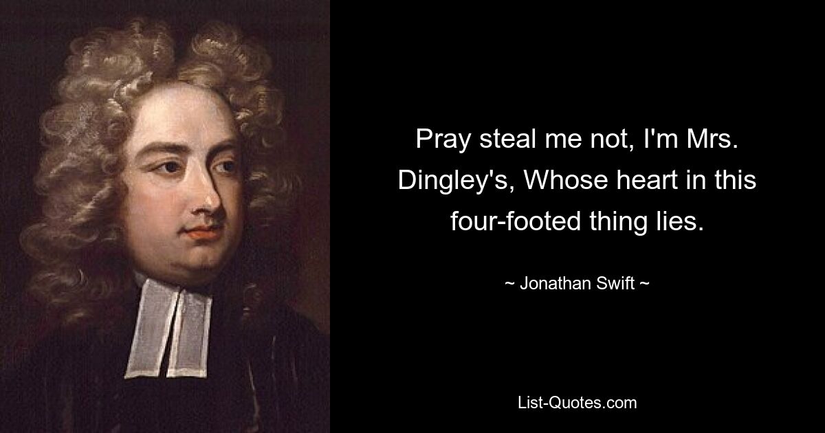 Pray steal me not, I'm Mrs. Dingley's, Whose heart in this four-footed thing lies. — © Jonathan Swift