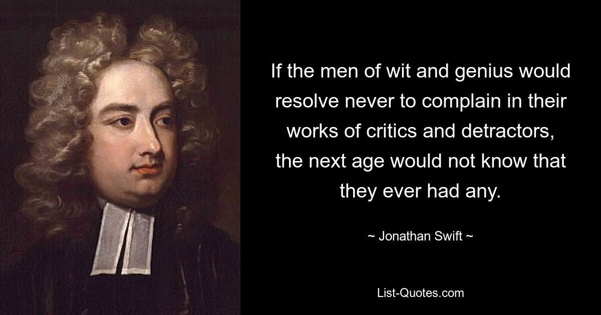 If the men of wit and genius would resolve never to complain in their works of critics and detractors, the next age would not know that they ever had any. — © Jonathan Swift