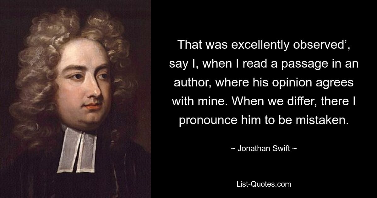 That was excellently observed’, say I, when I read a passage in an author, where his opinion agrees with mine. When we differ, there I pronounce him to be mistaken. — © Jonathan Swift