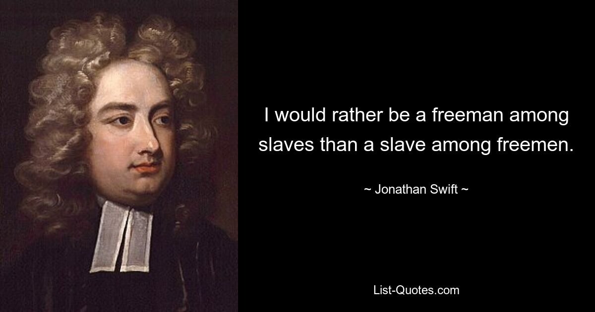 I would rather be a freeman among slaves than a slave among freemen. — © Jonathan Swift