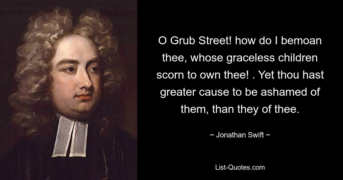 О Граб-стрит! как я оплакиваю тебя, чьи неблагородные дети презирают тебя! . И все же у тебя есть больше причин стыдиться их, чем у них тебя. — © Джонатан Свифт 