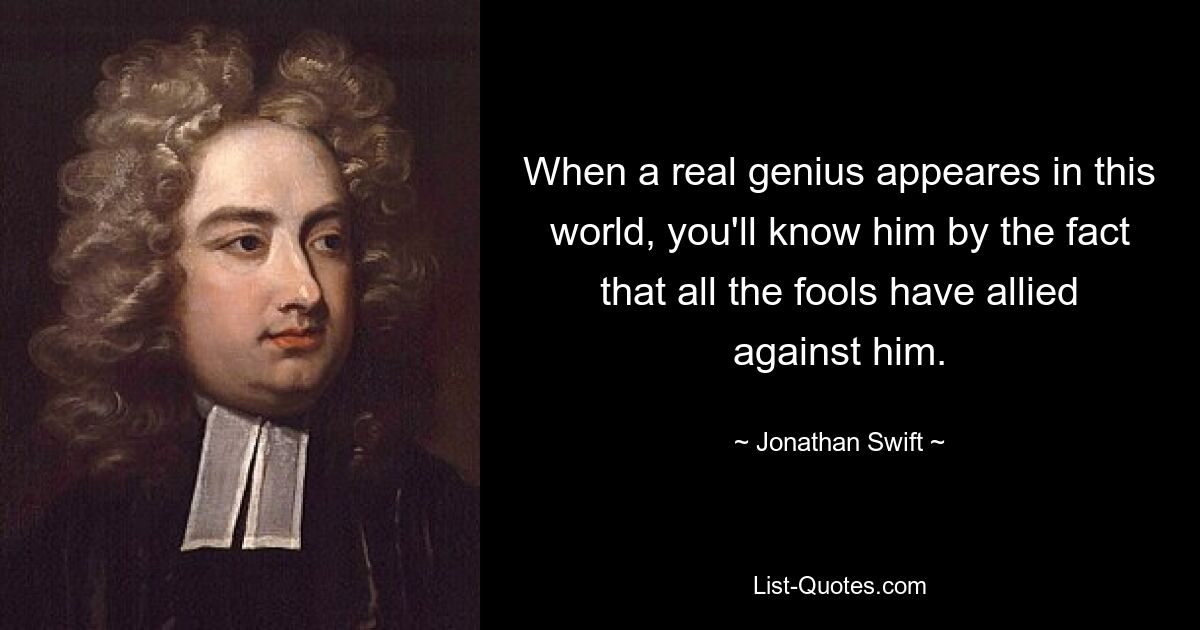 When a real genius appeares in this world, you'll know him by the fact that all the fools have allied against him. — © Jonathan Swift