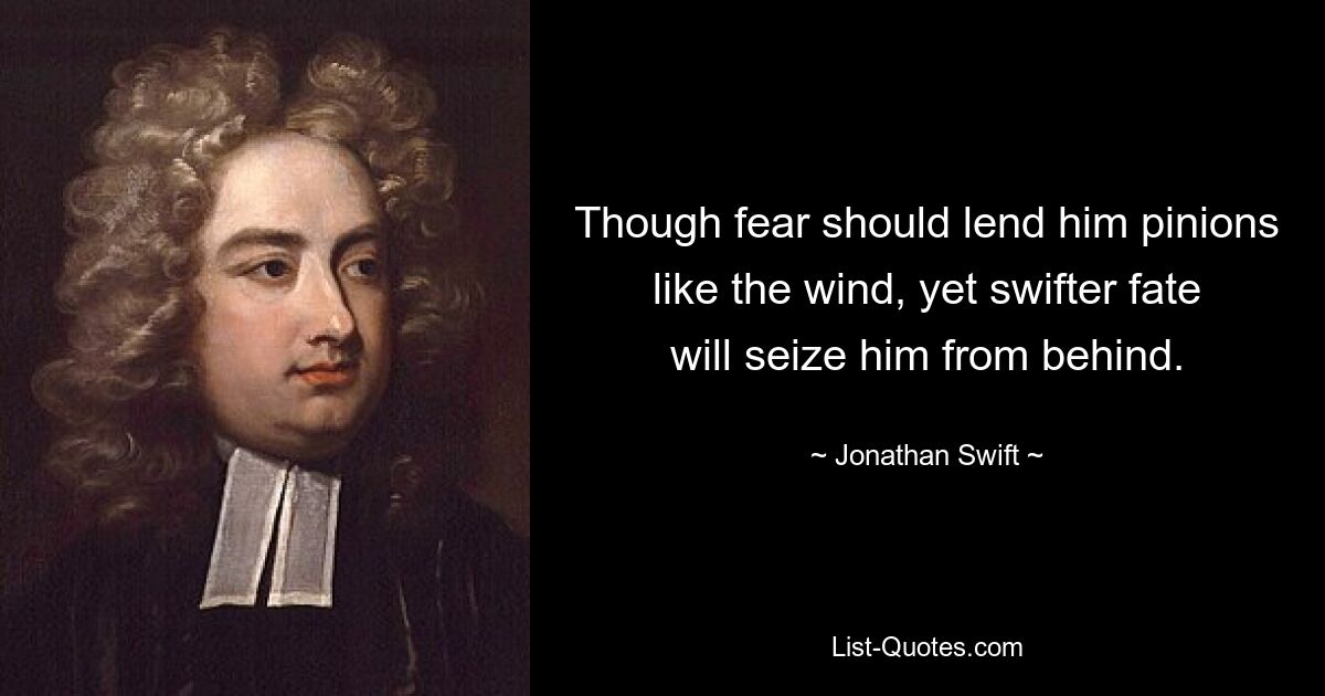 Though fear should lend him pinions like the wind, yet swifter fate will seize him from behind. — © Jonathan Swift