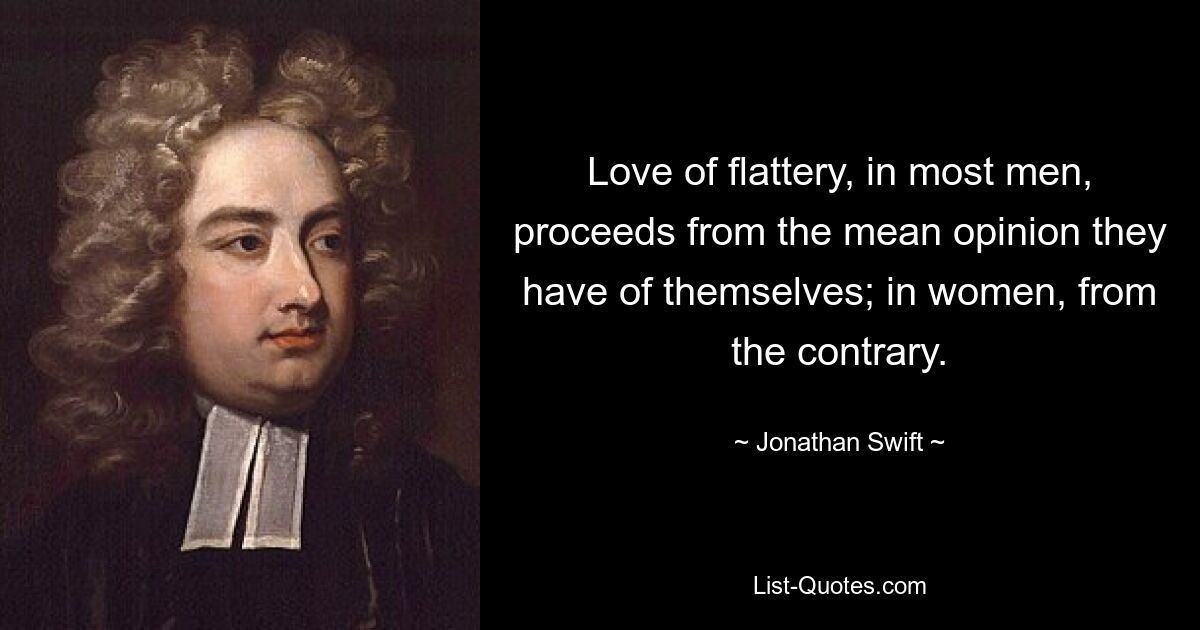 Love of flattery, in most men, proceeds from the mean opinion they have of themselves; in women, from the contrary. — © Jonathan Swift