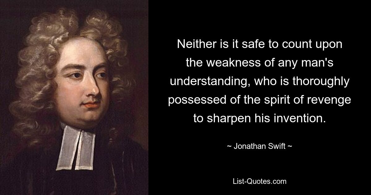 Neither is it safe to count upon the weakness of any man's understanding, who is thoroughly possessed of the spirit of revenge to sharpen his invention. — © Jonathan Swift