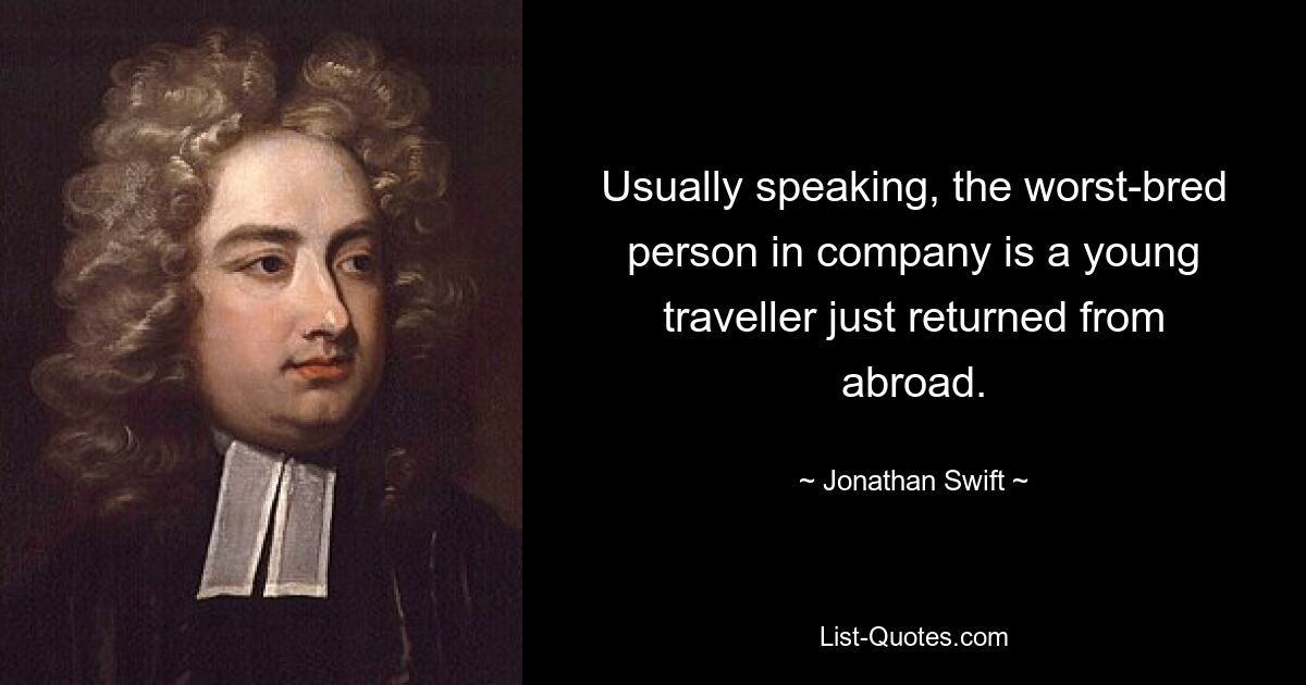 Usually speaking, the worst-bred person in company is a young traveller just returned from abroad. — © Jonathan Swift