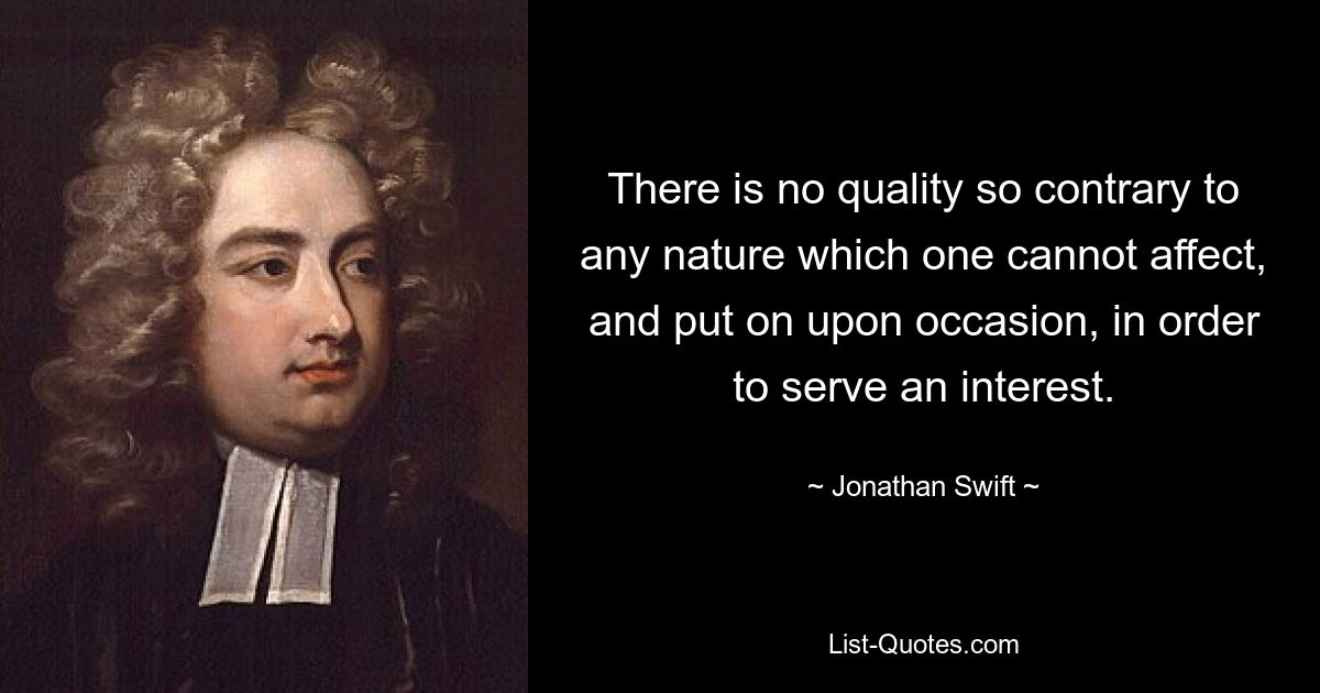 There is no quality so contrary to any nature which one cannot affect, and put on upon occasion, in order to serve an interest. — © Jonathan Swift