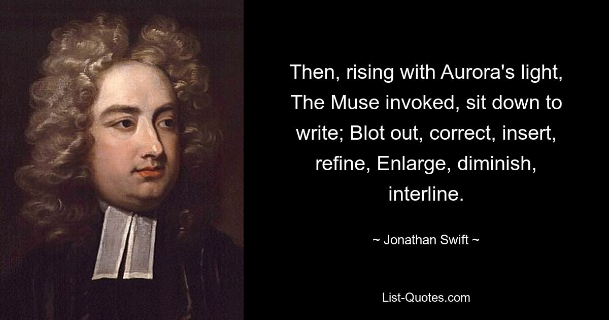 Then, rising with Aurora's light, The Muse invoked, sit down to write; Blot out, correct, insert, refine, Enlarge, diminish, interline. — © Jonathan Swift