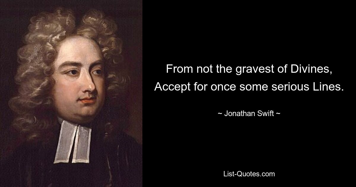 From not the gravest of Divines,
Accept for once some serious Lines. — © Jonathan Swift