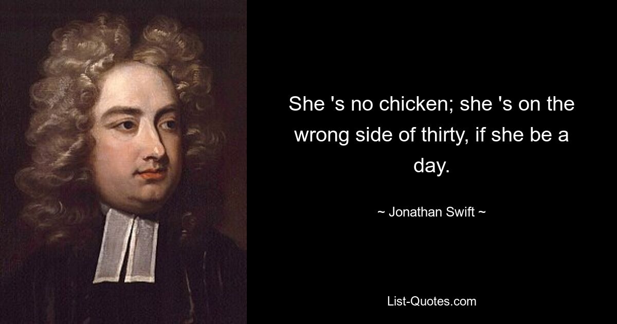 She 's no chicken; she 's on the wrong side of thirty, if she be a day. — © Jonathan Swift