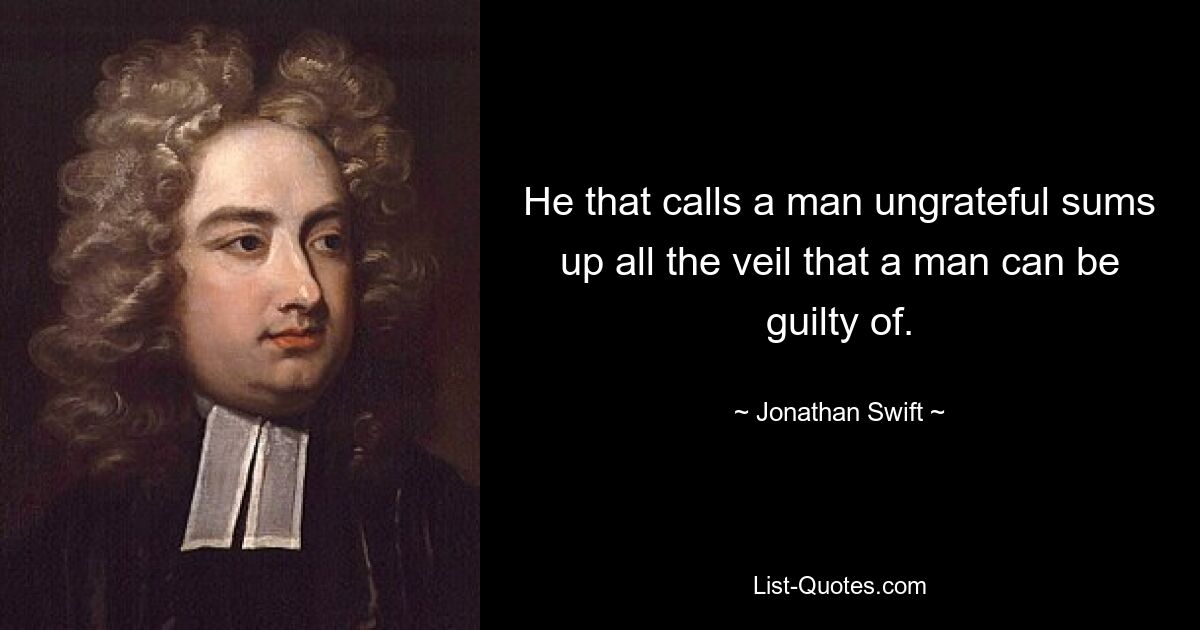 He that calls a man ungrateful sums up all the veil that a man can be guilty of. — © Jonathan Swift