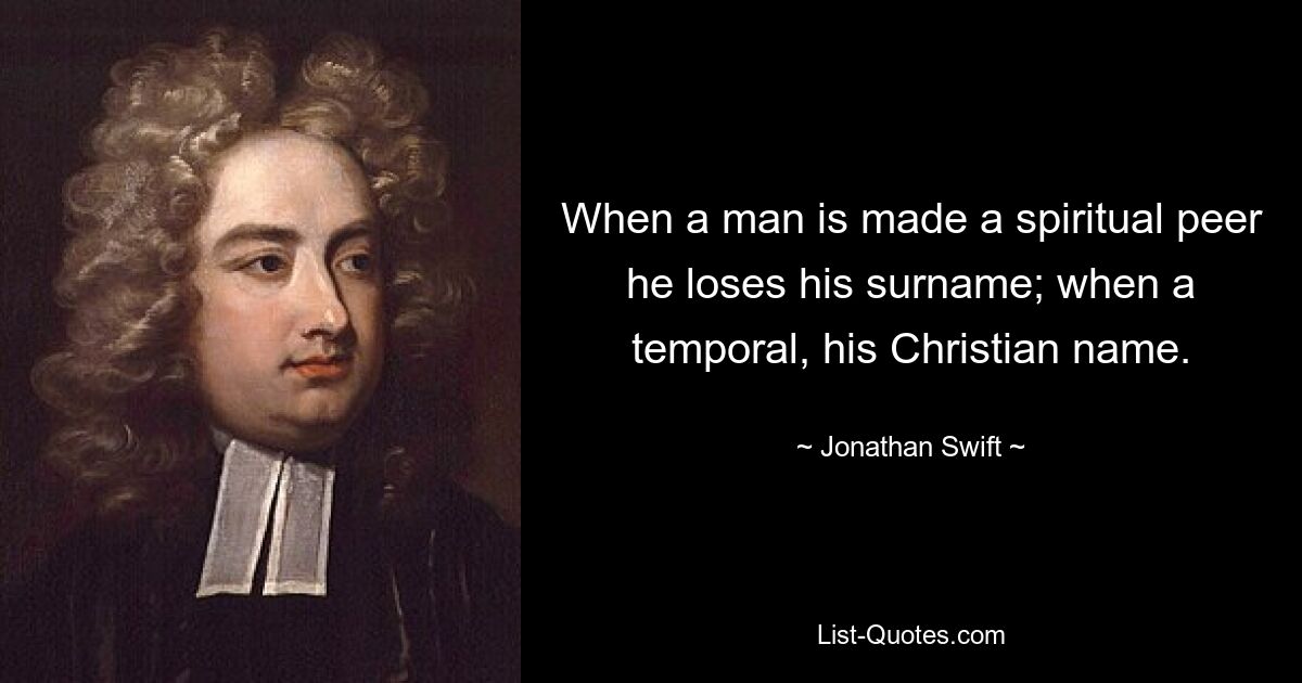 When a man is made a spiritual peer he loses his surname; when a temporal, his Christian name. — © Jonathan Swift