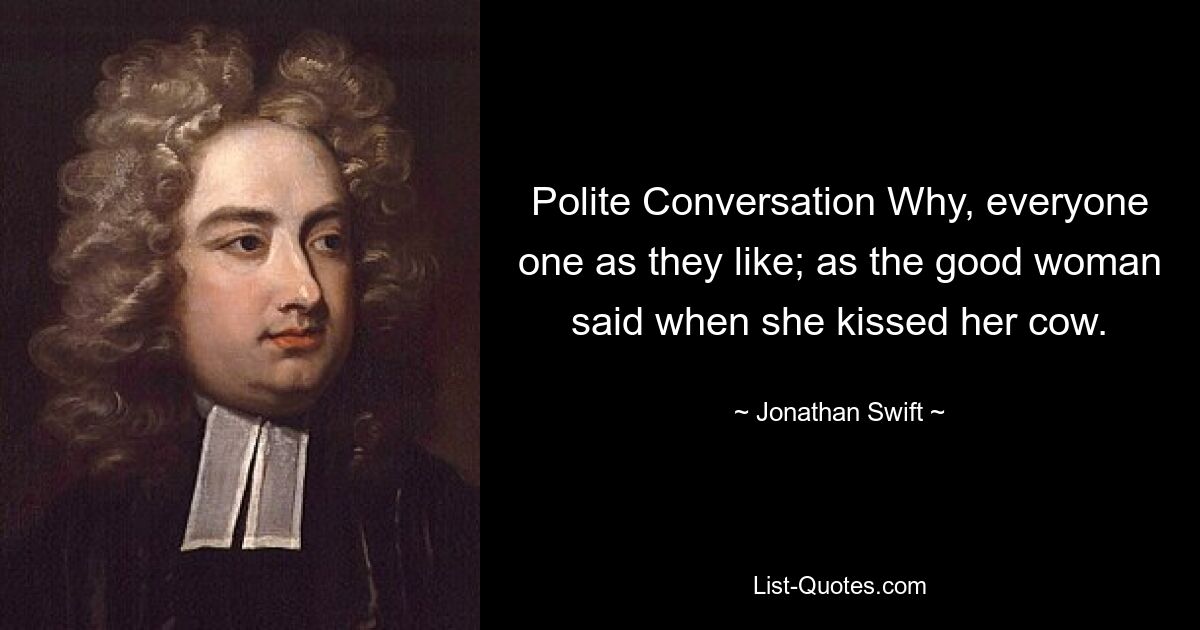 Polite Conversation Why, everyone one as they like; as the good woman said when she kissed her cow. — © Jonathan Swift