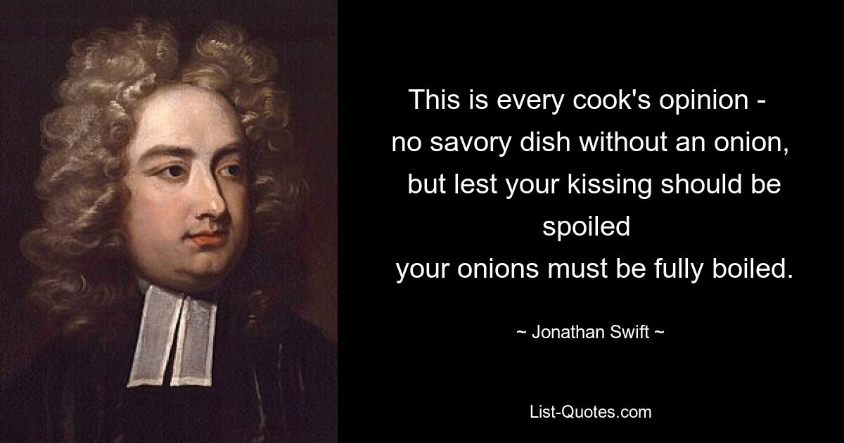 This is every cook's opinion - 
 no savory dish without an onion, 
 but lest your kissing should be spoiled 
 your onions must be fully boiled. — © Jonathan Swift