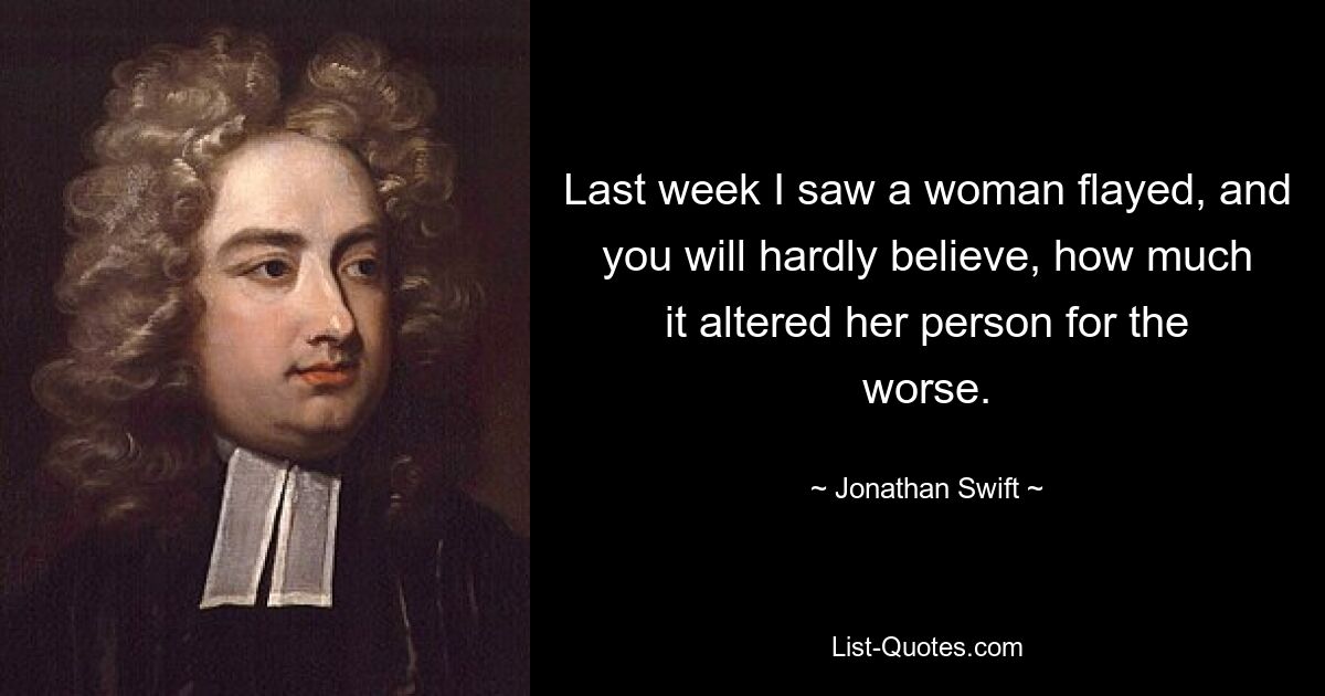 Last week I saw a woman flayed, and you will hardly believe, how much it altered her person for the worse. — © Jonathan Swift