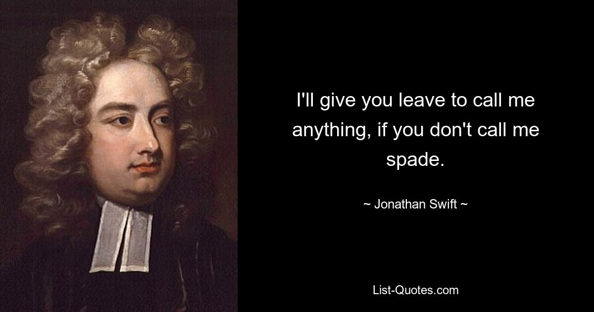 I'll give you leave to call me anything, if you don't call me spade. — © Jonathan Swift