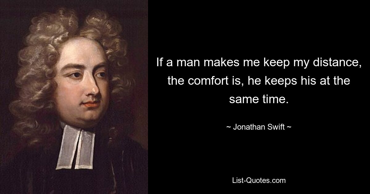 If a man makes me keep my distance, the comfort is, he keeps his at the same time. — © Jonathan Swift