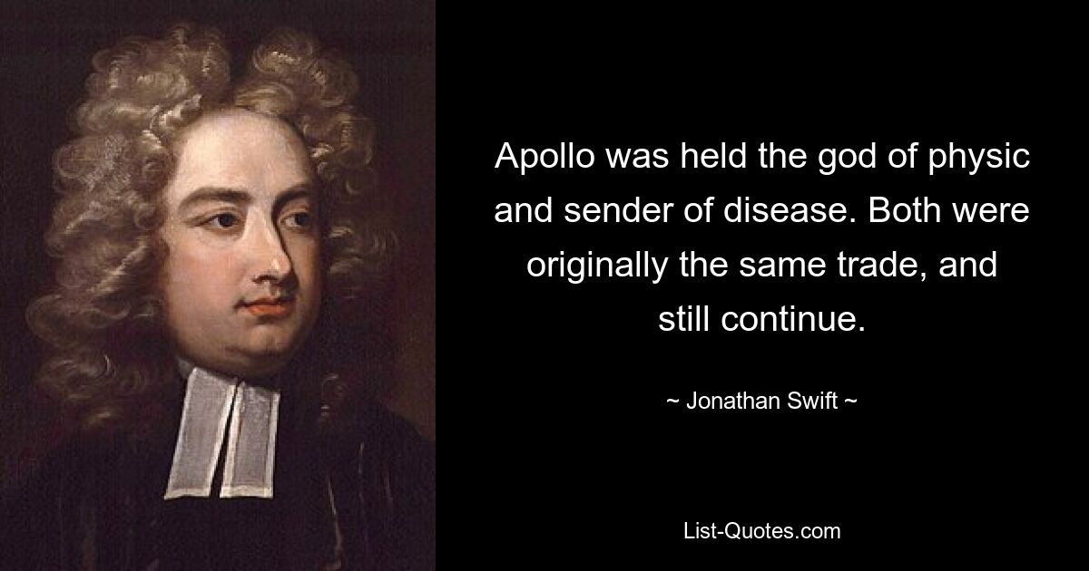 Apollo was held the god of physic and sender of disease. Both were originally the same trade, and still continue. — © Jonathan Swift