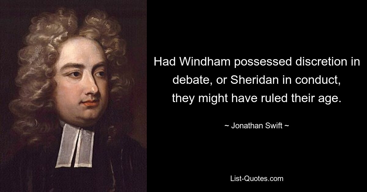 Had Windham possessed discretion in debate, or Sheridan in conduct, they might have ruled their age. — © Jonathan Swift