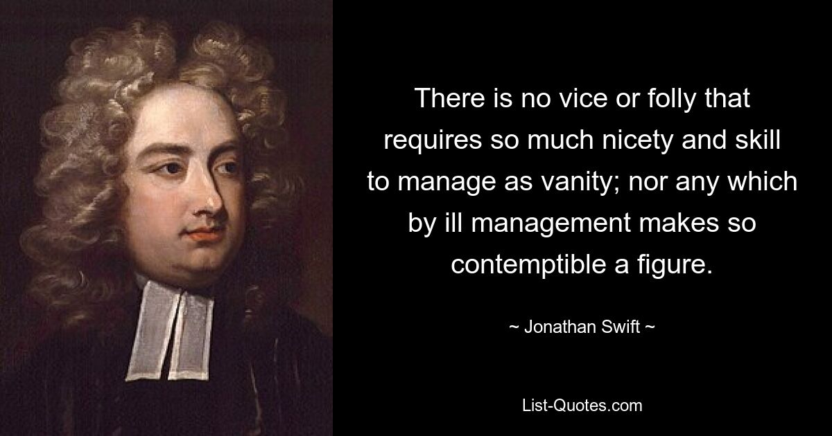 There is no vice or folly that requires so much nicety and skill to manage as vanity; nor any which by ill management makes so contemptible a figure. — © Jonathan Swift