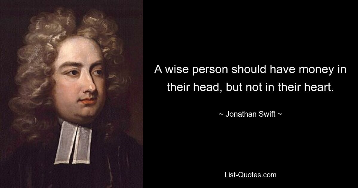 A wise person should have money in their head, but not in their heart. — © Jonathan Swift