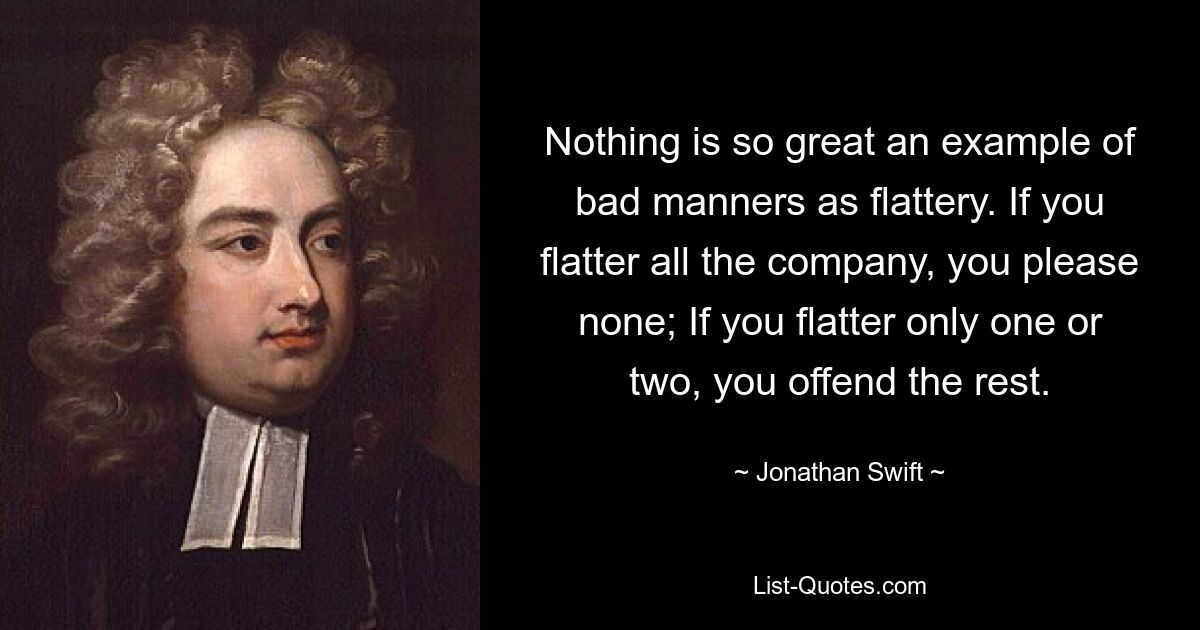 Nothing is so great an example of bad manners as flattery. If you flatter all the company, you please none; If you flatter only one or two, you offend the rest. — © Jonathan Swift