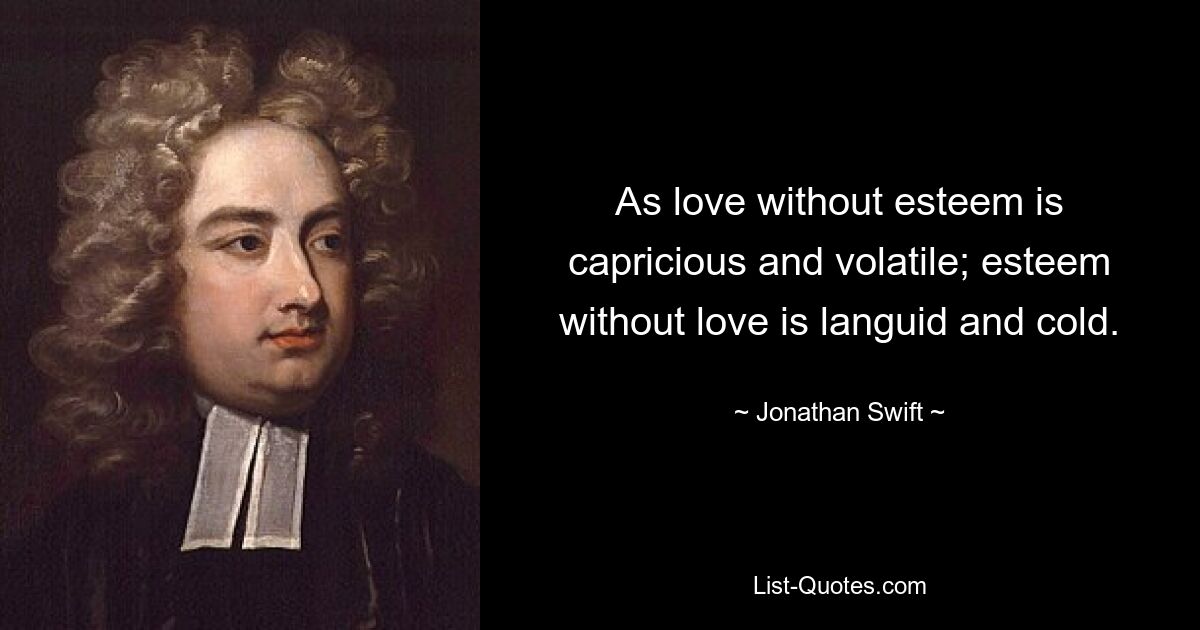 As love without esteem is capricious and volatile; esteem without love is languid and cold. — © Jonathan Swift