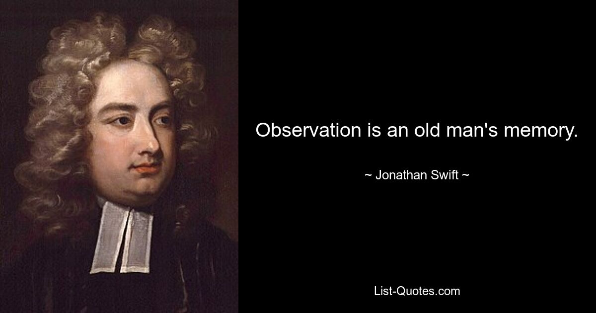 Observation is an old man's memory. — © Jonathan Swift