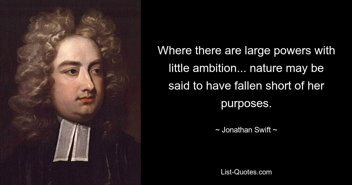 Where there are large powers with little ambition... nature may be said to have fallen short of her purposes. — © Jonathan Swift