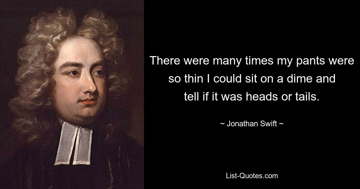 There were many times my pants were so thin I could sit on a dime and tell if it was heads or tails. — © Jonathan Swift