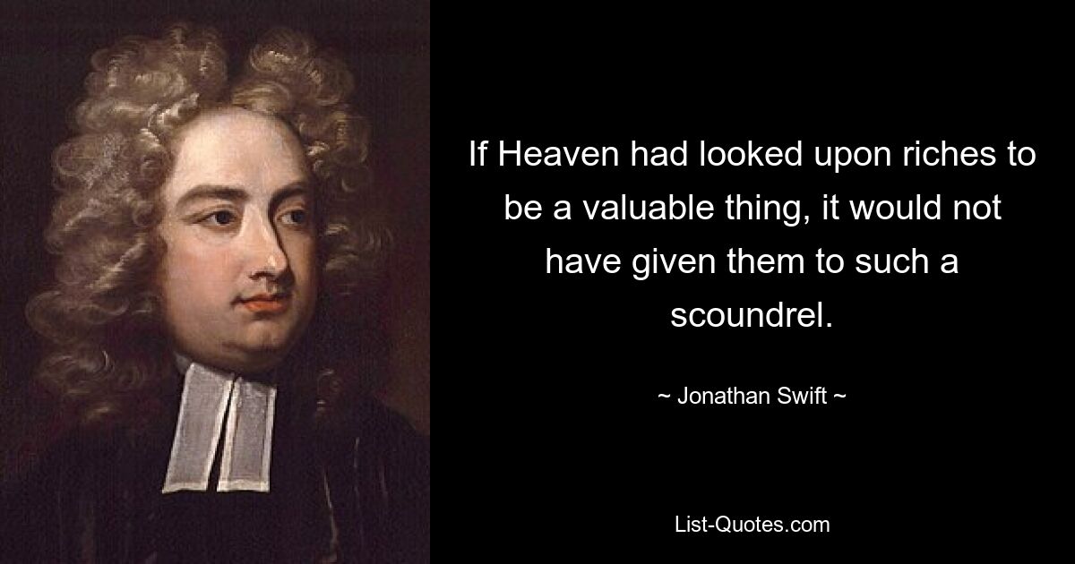 If Heaven had looked upon riches to be a valuable thing, it would not have given them to such a scoundrel. — © Jonathan Swift