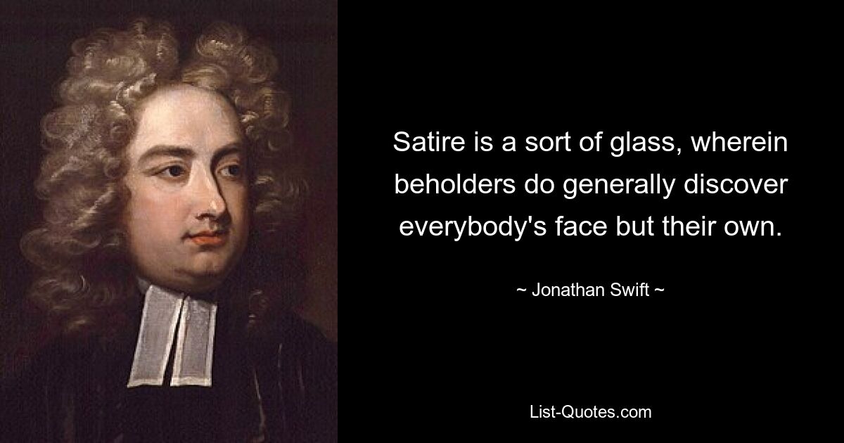 Satire is a sort of glass, wherein beholders do generally discover everybody's face but their own. — © Jonathan Swift