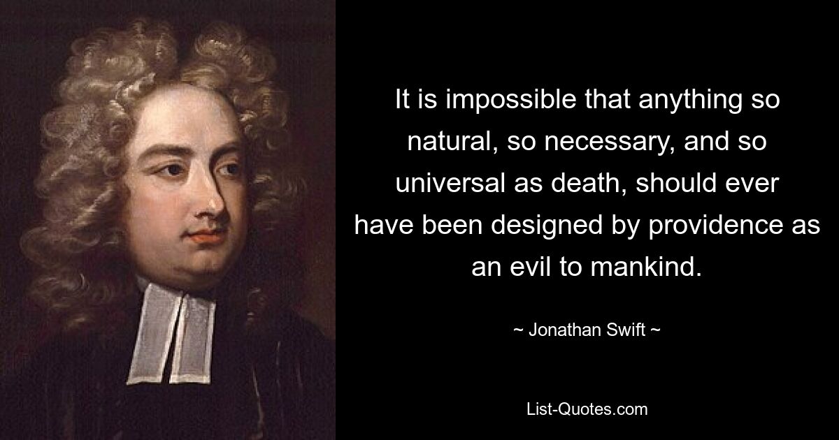 It is impossible that anything so natural, so necessary, and so universal as death, should ever have been designed by providence as an evil to mankind. — © Jonathan Swift