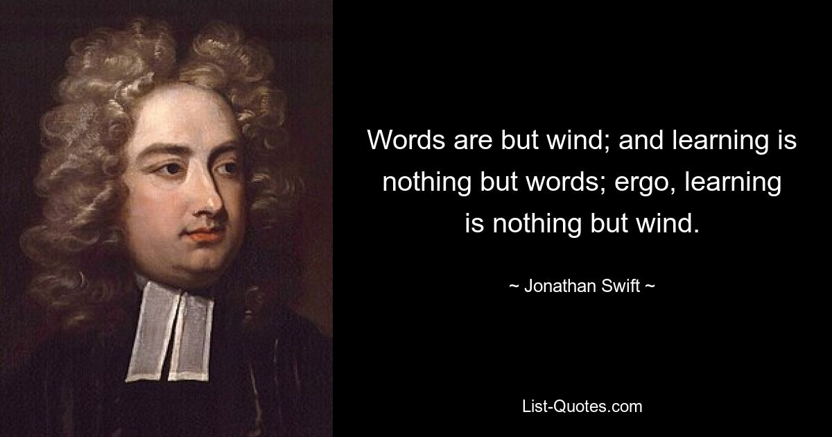 Words are but wind; and learning is nothing but words; ergo, learning is nothing but wind. — © Jonathan Swift