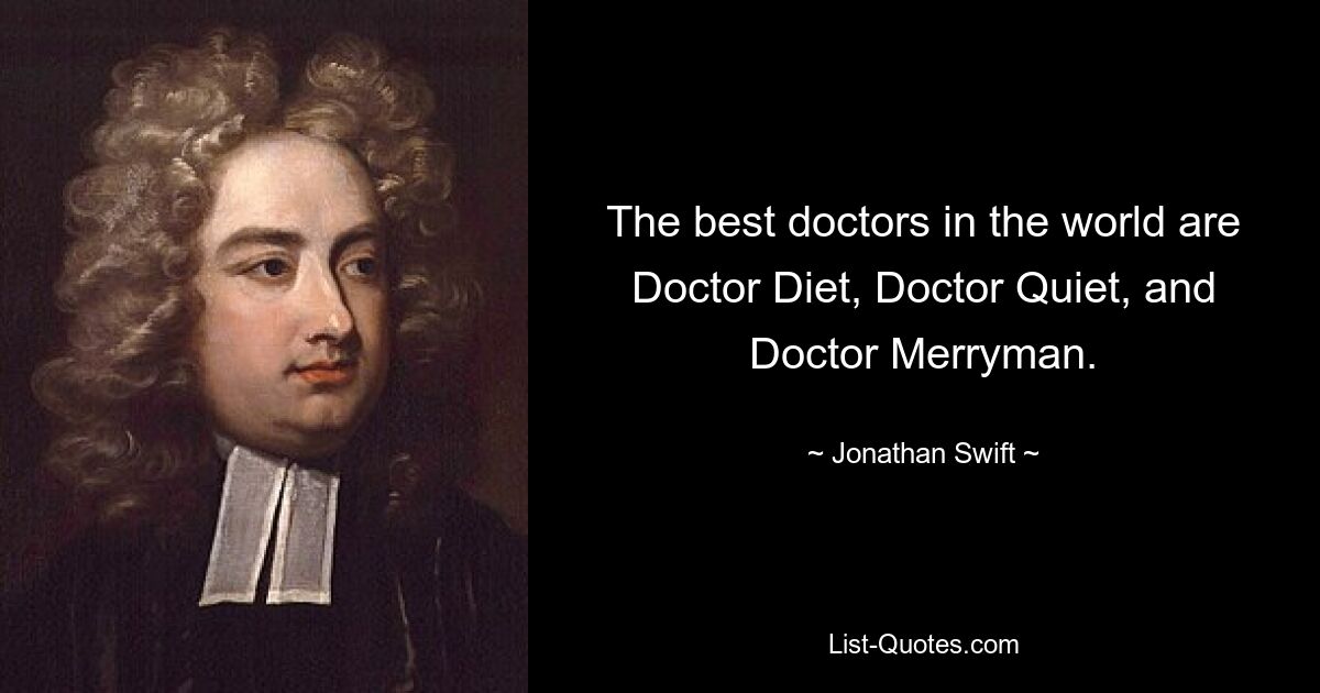 The best doctors in the world are Doctor Diet, Doctor Quiet, and Doctor Merryman. — © Jonathan Swift