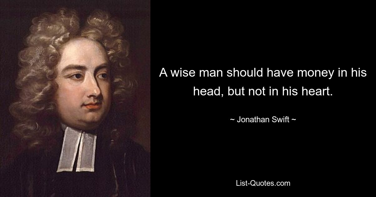 A wise man should have money in his head, but not in his heart. — © Jonathan Swift