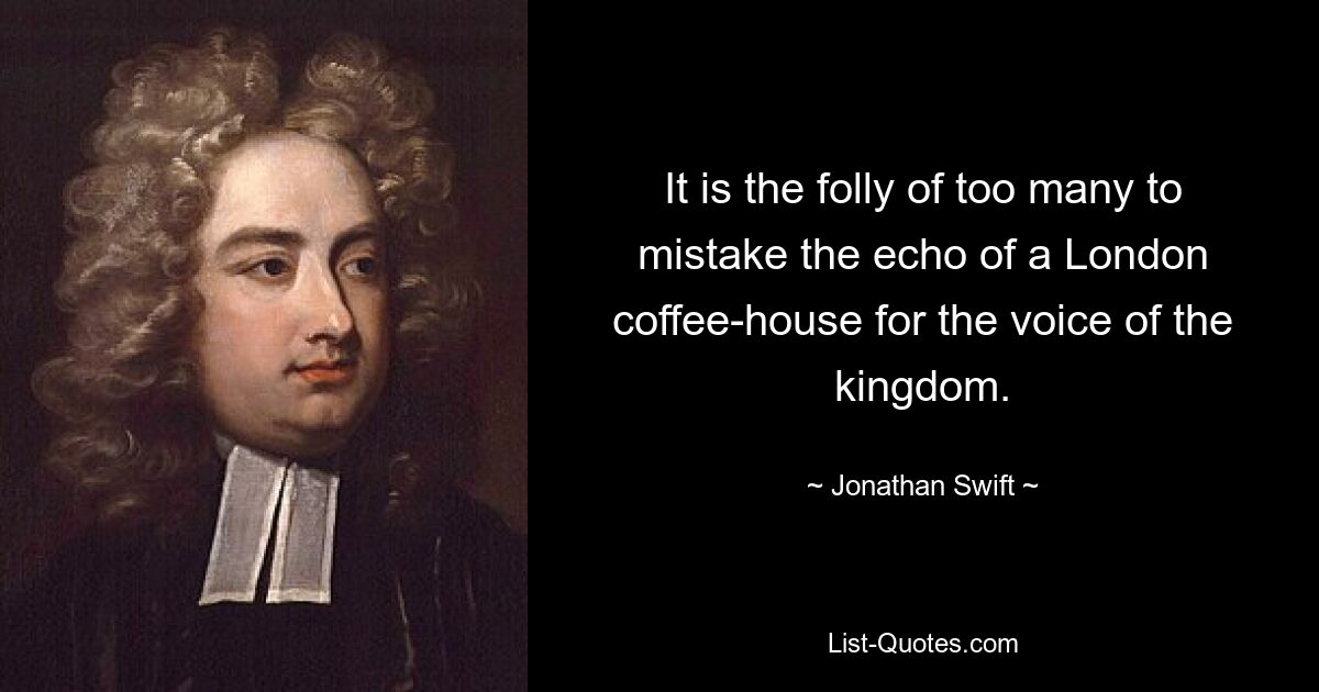 It is the folly of too many to mistake the echo of a London coffee-house for the voice of the kingdom. — © Jonathan Swift