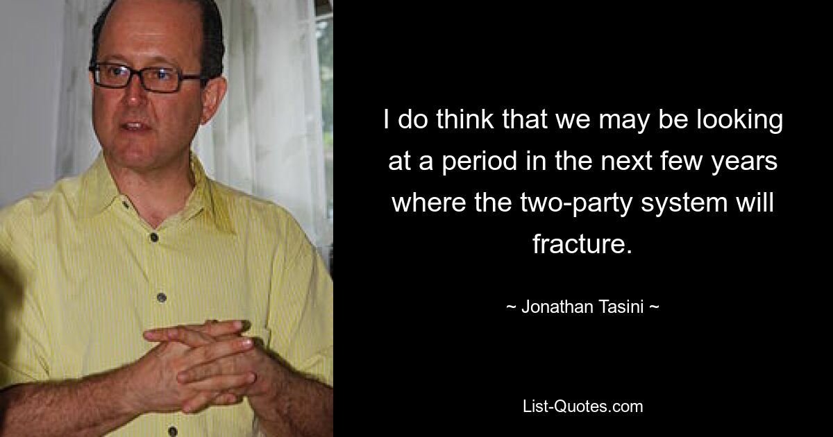 I do think that we may be looking at a period in the next few years where the two-party system will fracture. — © Jonathan Tasini