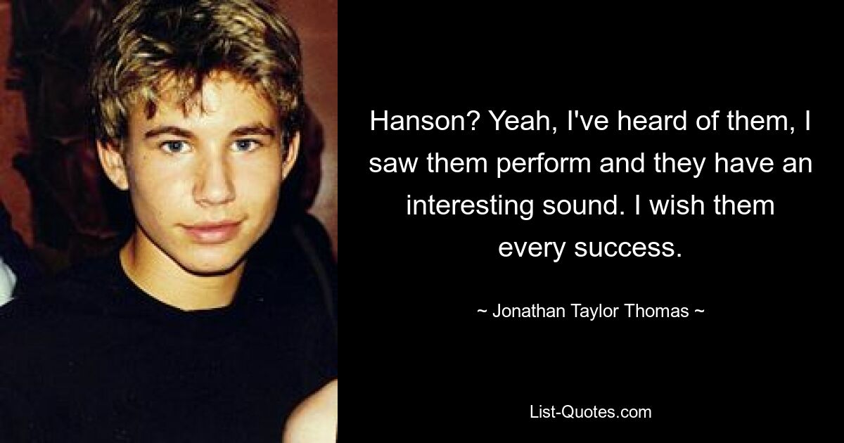 Hanson? Yeah, I've heard of them, I saw them perform and they have an interesting sound. I wish them every success. — © Jonathan Taylor Thomas