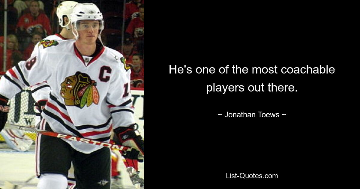 He's one of the most coachable players out there. — © Jonathan Toews