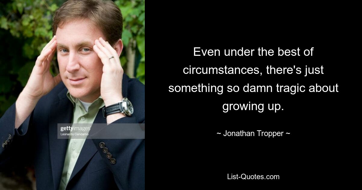 Even under the best of circumstances, there's just something so damn tragic about growing up. — © Jonathan Tropper