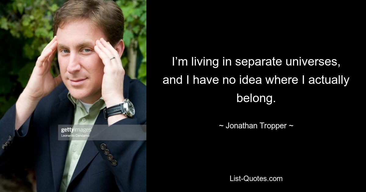 I’m living in separate universes, and I have no idea where I actually belong. — © Jonathan Tropper