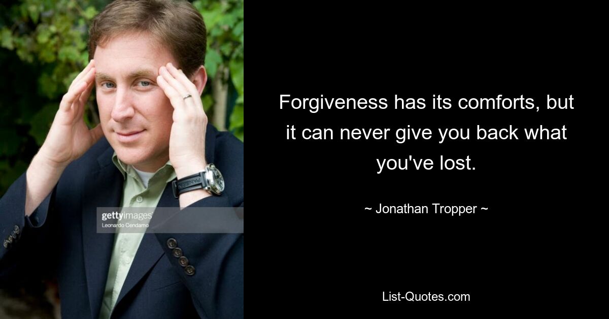 Forgiveness has its comforts, but it can never give you back what you've lost. — © Jonathan Tropper