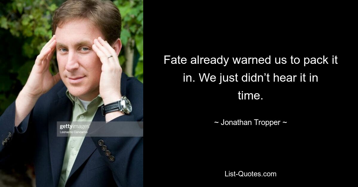 Fate already warned us to pack it in. We just didn’t hear it in time. — © Jonathan Tropper