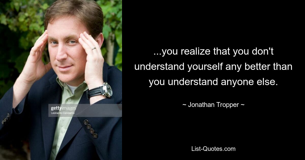 ...you realize that you don't understand yourself any better than you understand anyone else. — © Jonathan Tropper