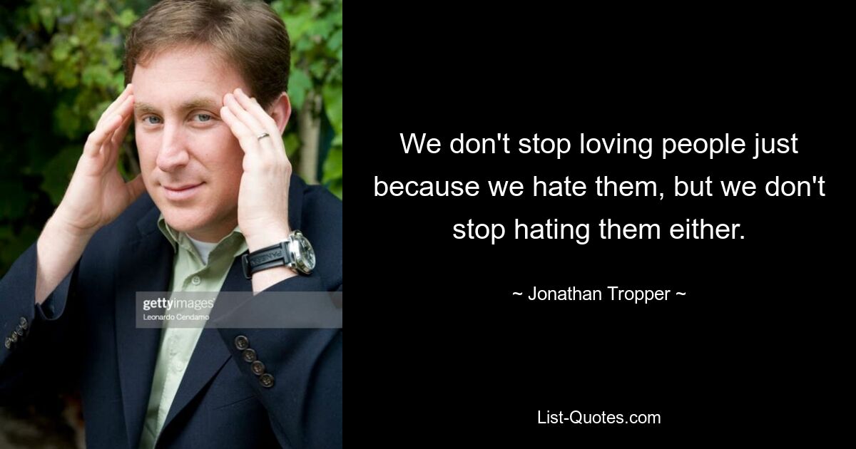 We don't stop loving people just because we hate them, but we don't stop hating them either. — © Jonathan Tropper