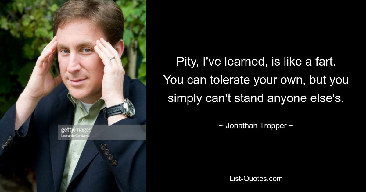 Pity, I've learned, is like a fart. You can tolerate your own, but you simply can't stand anyone else's. — © Jonathan Tropper